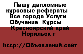 Пишу дипломные курсовые рефераты  - Все города Услуги » Обучение. Курсы   . Красноярский край,Норильск г.